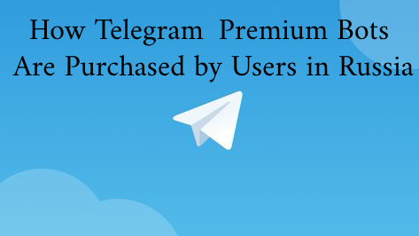 How Telegram Premium Bots Are Purchased by Users in Russia