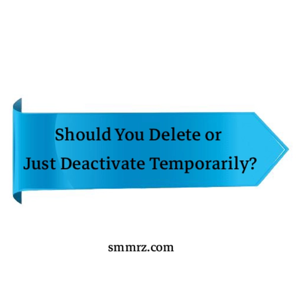 Should You Delete or Just Deactivate Temporarily?