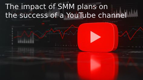 The impact of SMM plans on the success of a YouTube channel