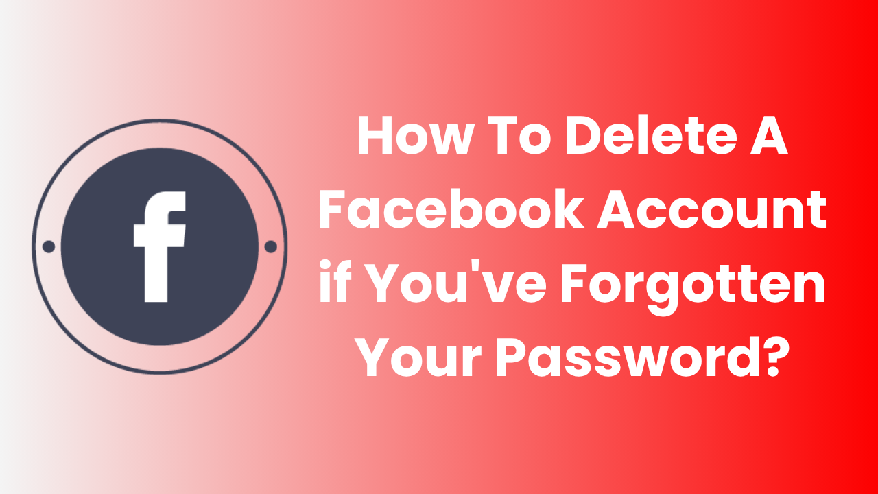 How To Delete A Facebook Account if You've Forgotten Your Password?