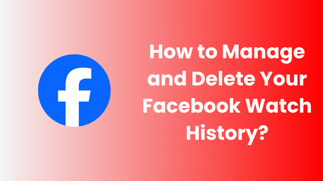 How to Manage and Delete Your Facebook Watch History?
