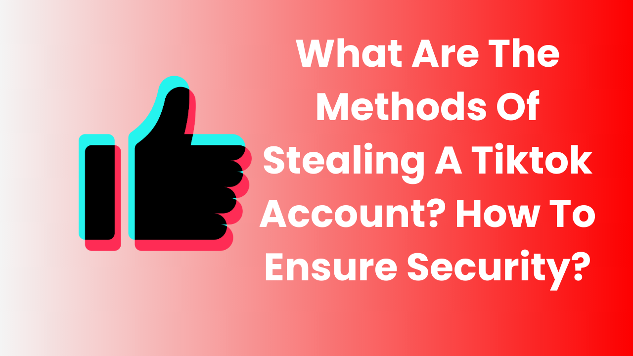 What Are The Methods Of Stealing A Tiktok Account? How To Ensure Security?
