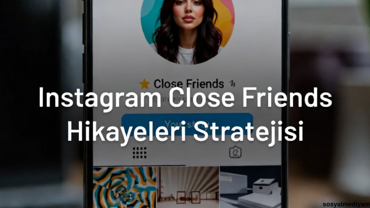 Instagram Close Friends Hikayeleri Stratejisi: Satış ve Etkileşim