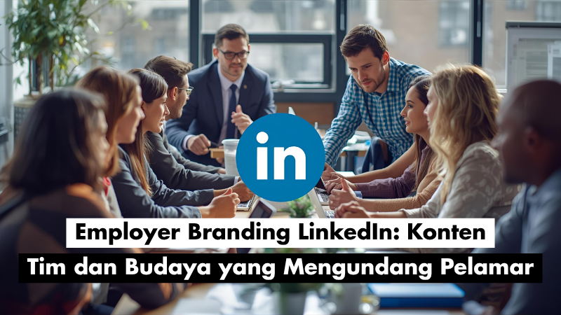 Employer Branding LinkedIn: Konten Tim dan Budaya yang Mengundang Pelamar