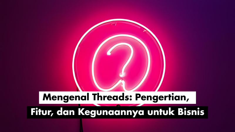 Mengenal Threads: Pengertian, Fitur, dan Kegunaannya untuk Bisnis