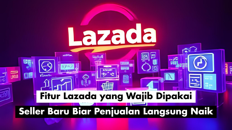 Fitur Lazada yang Wajib Dipakai Seller Baru Biar Penjualan Langsung Naik