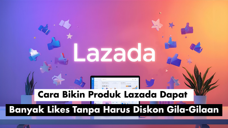 Cara Bikin Produk Lazada Dapat Banyak Likes Tanpa Harus Diskon Gila-Gilaan