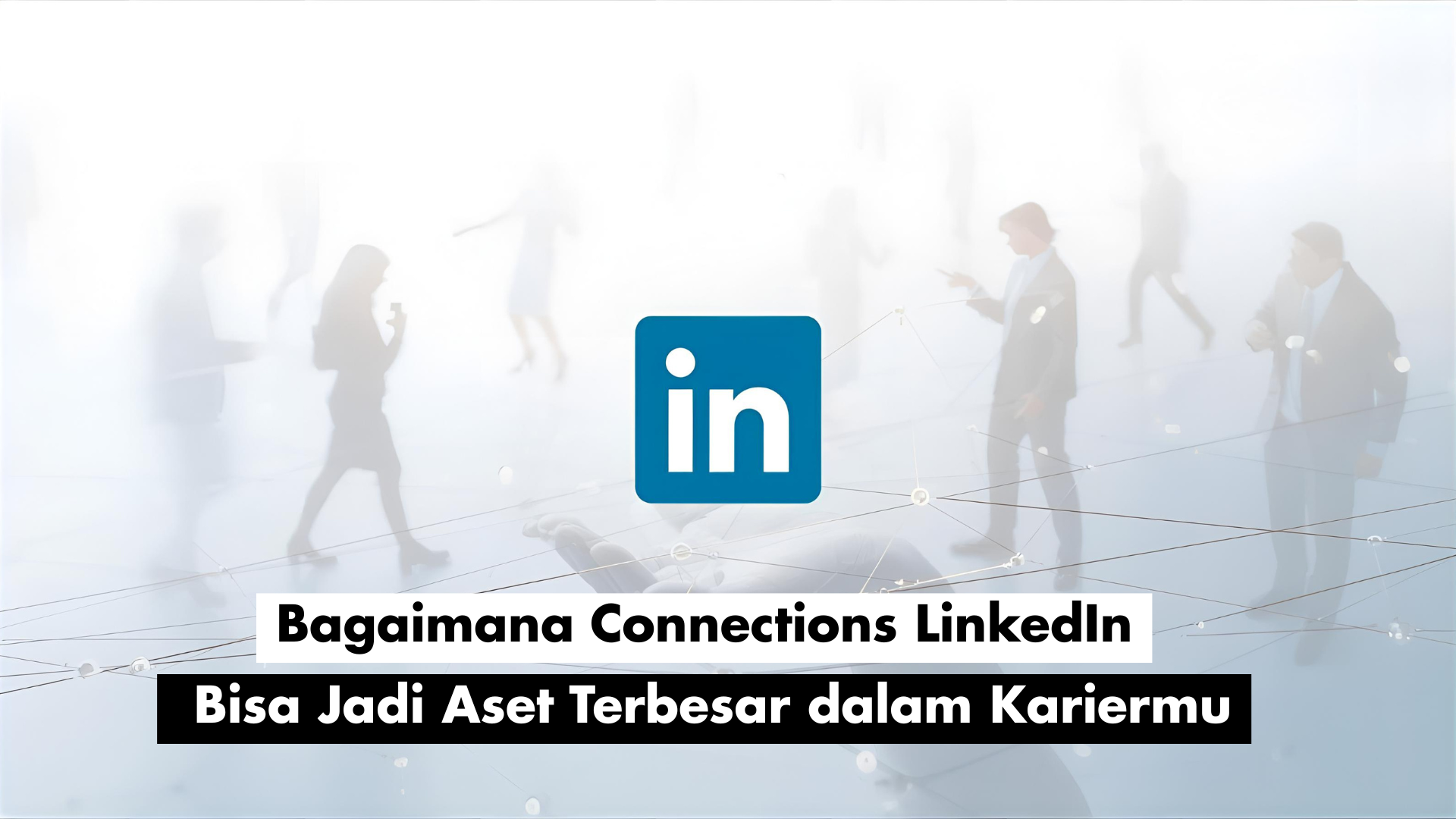 Bagaimana Connections LinkedIn Bisa Jadi Aset Terbesar dalam Kariermu
