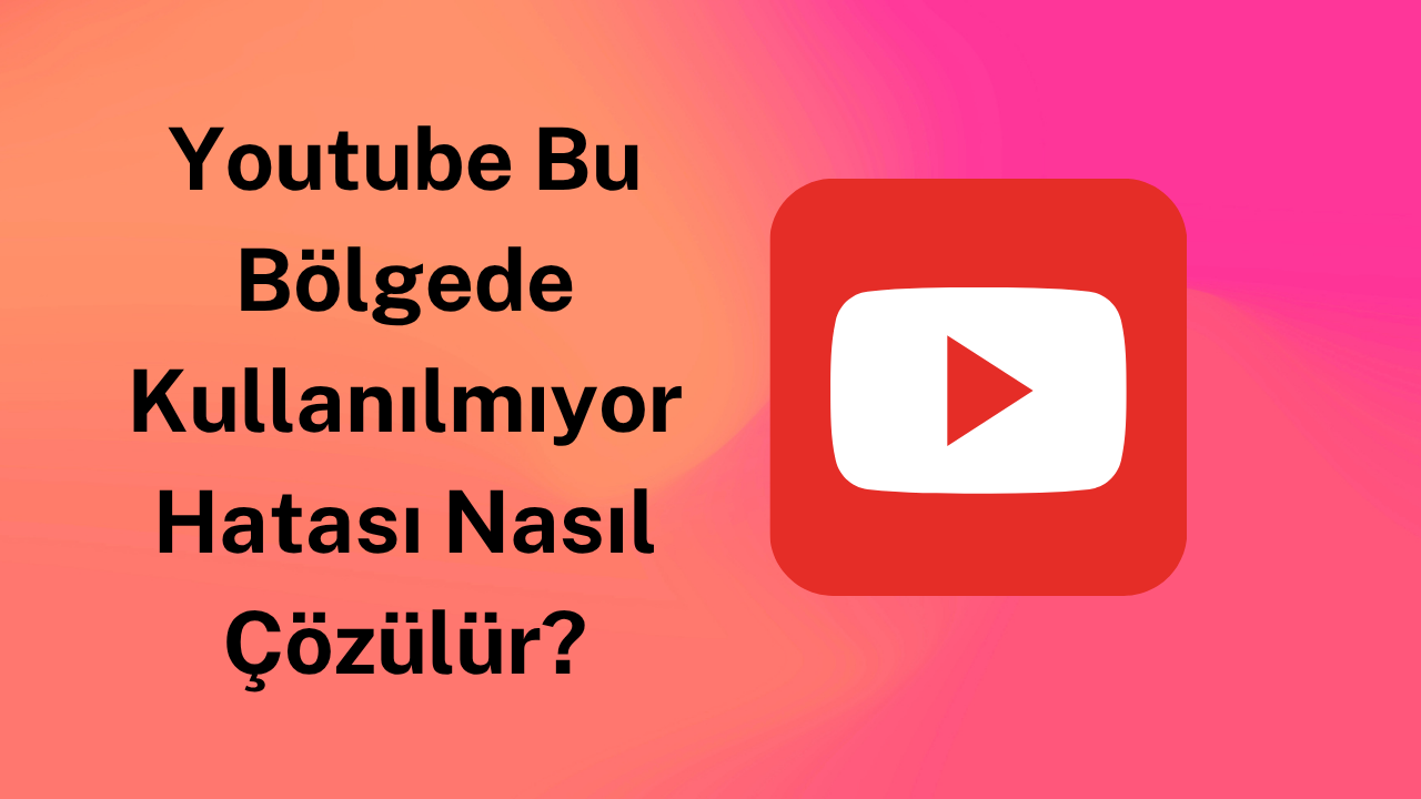 Youtube Bu Bölgede Kullanılmıyor Hatası Nasıl Çözülür?