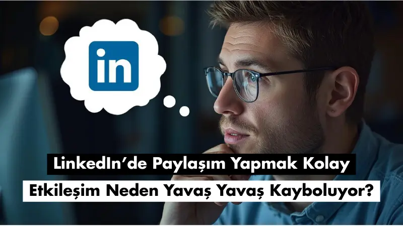 LinkedIn’de Paylaşım Yapmak Kolay, Etkileşim Neden Yavaş Yavaş Kayboluyor?