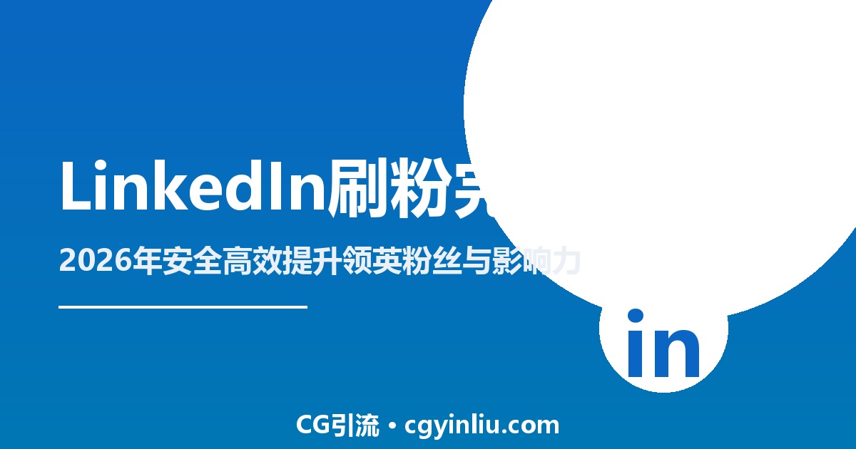 LinkedIn刷粉完整指南：2026年如何安全高效提升领英粉丝与影响力