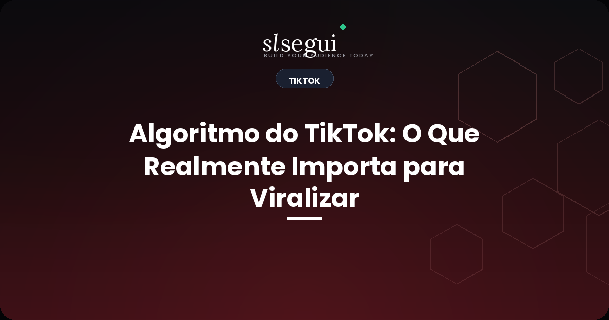 Algoritmo do TikTok: O Que Realmente Importa para Viralizar