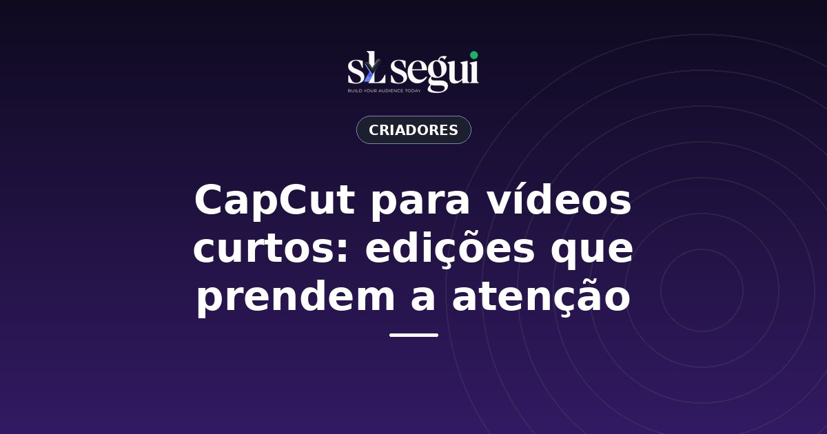 CapCut para vídeos curtos: edições que prendem a atenção