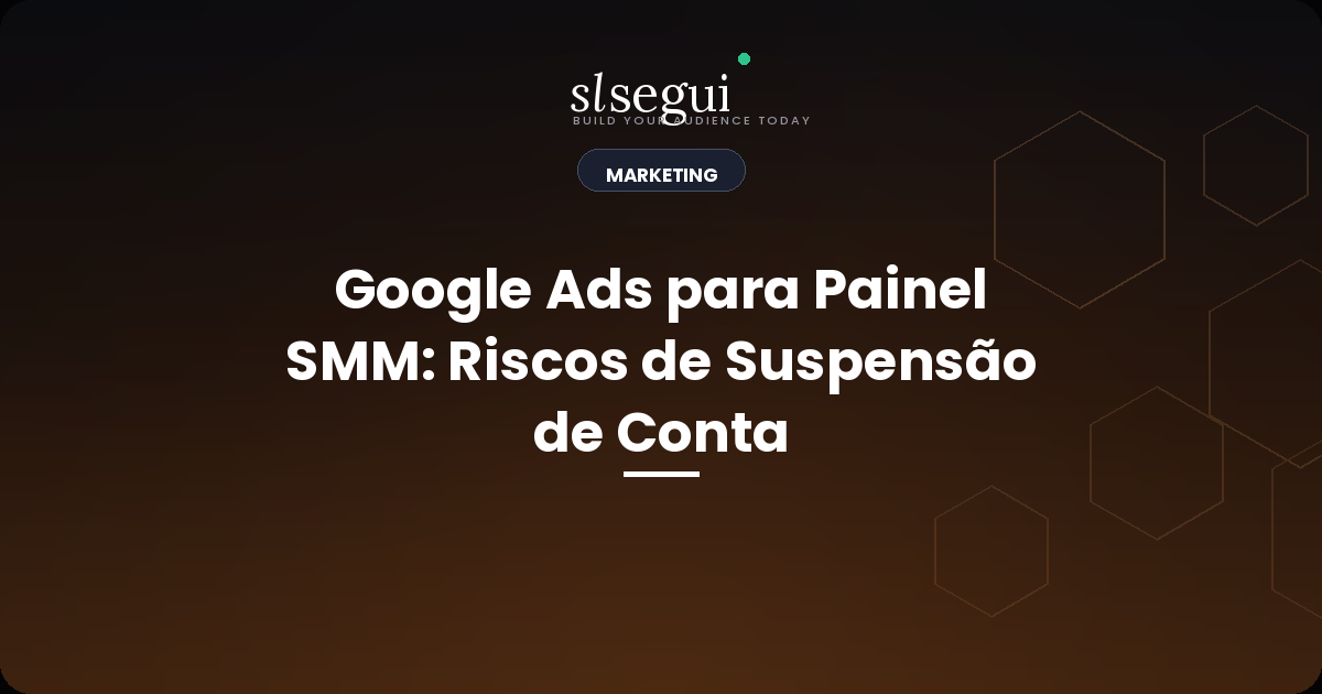 Google Ads para Painel SMM: Riscos de Suspensão de Conta