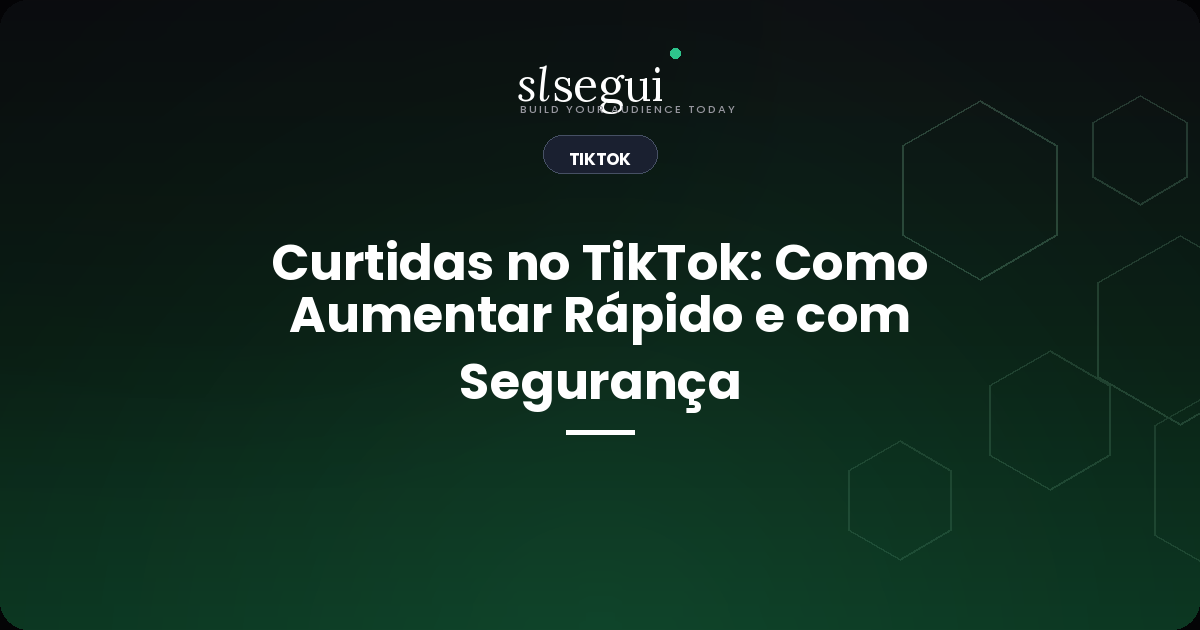 Curtidas no TikTok: Como Aumentar Rápido e com Segurança