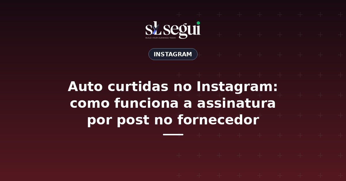 Auto curtidas no Instagram: como funciona a assinatura por post no fornecedor