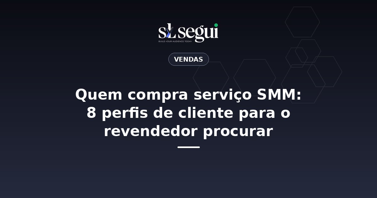 Quem compra serviço SMM: 8 perfis de cliente para o revendedor procurar