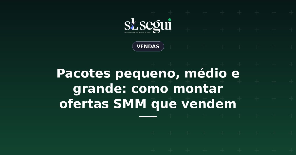 Pacotes pequeno, médio e grande: como montar ofertas SMM que vendem