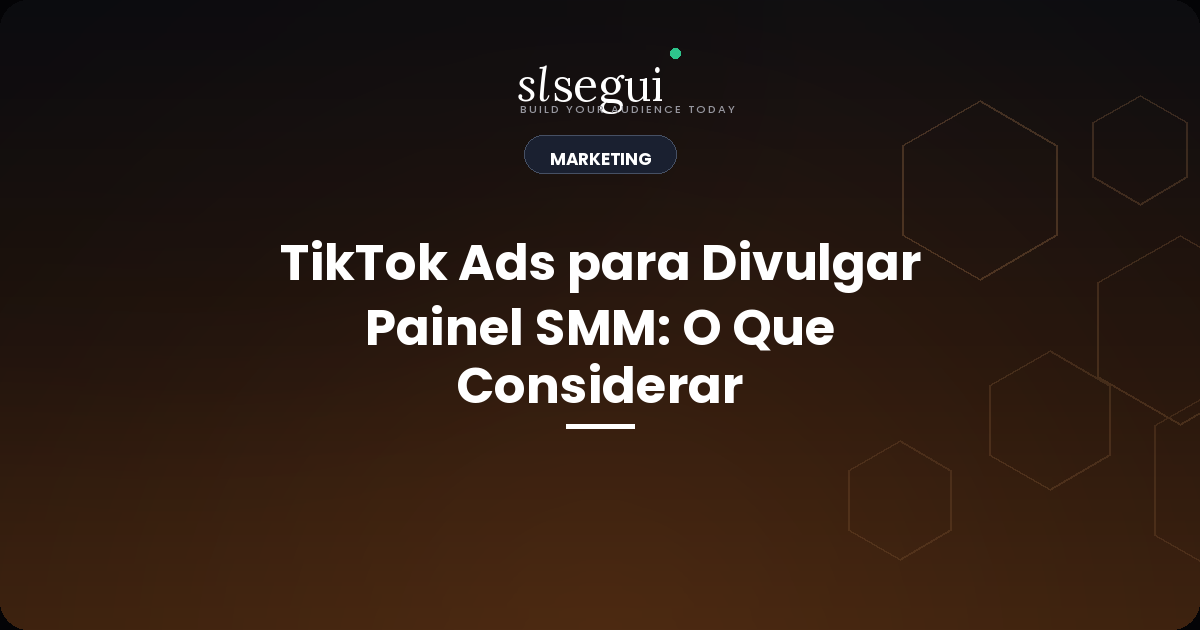 TikTok Ads para Divulgar Painel SMM: O Que Considerar