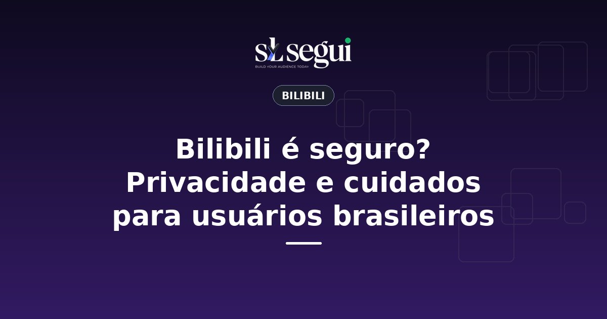 Bilibili é seguro? Privacidade e cuidados para usuários brasileiros