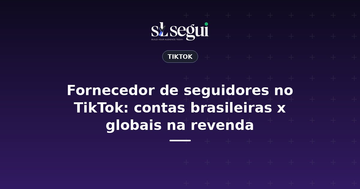 Fornecedor de seguidores no TikTok: contas brasileiras x globais na revenda