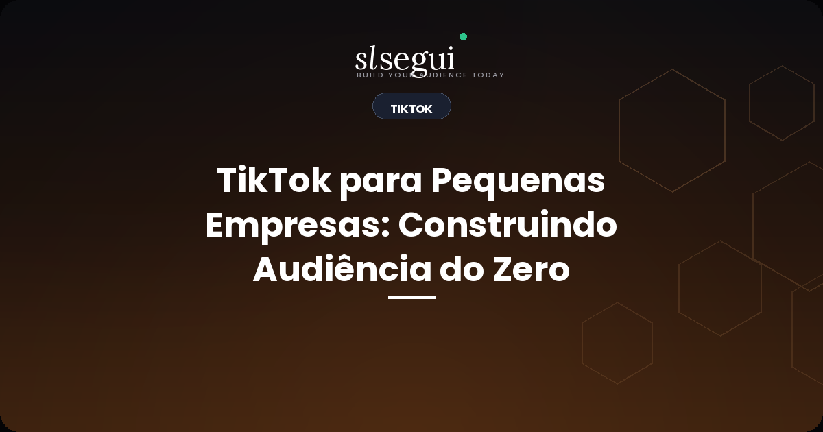 TikTok para Pequenas Empresas: Construindo Audiência do Zero