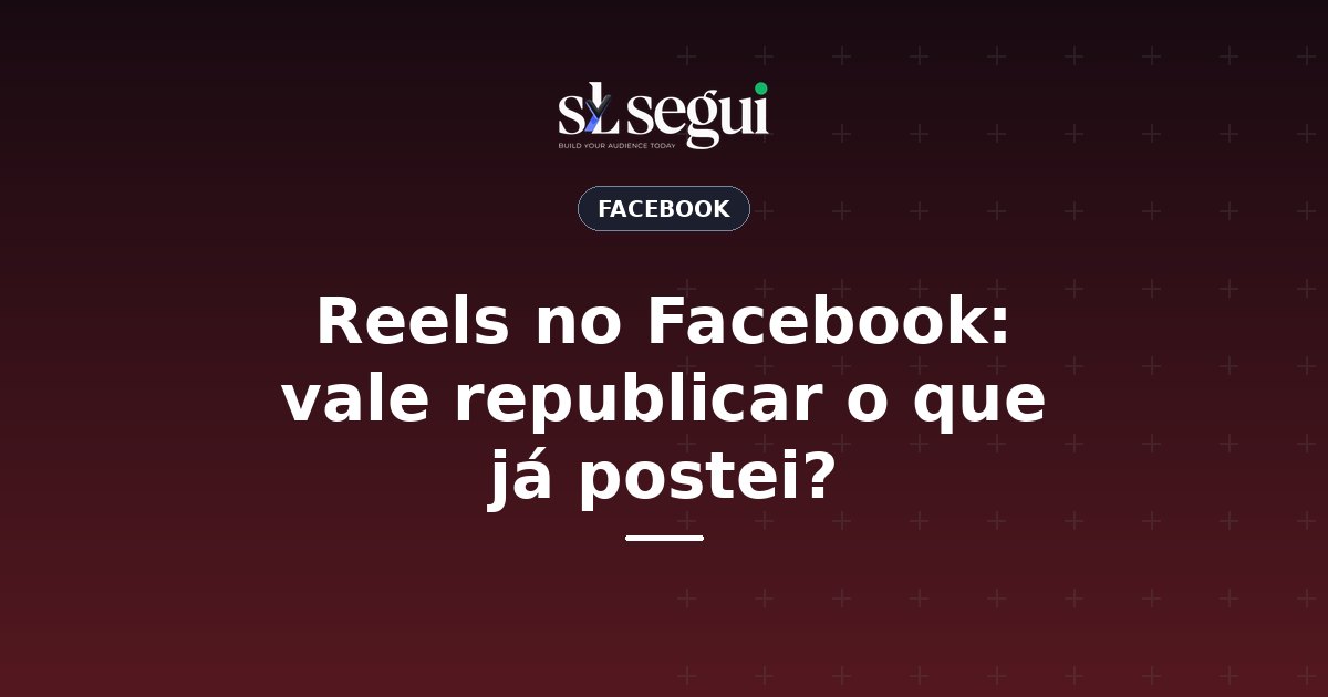 Reels no Facebook: vale republicar o que já postei?