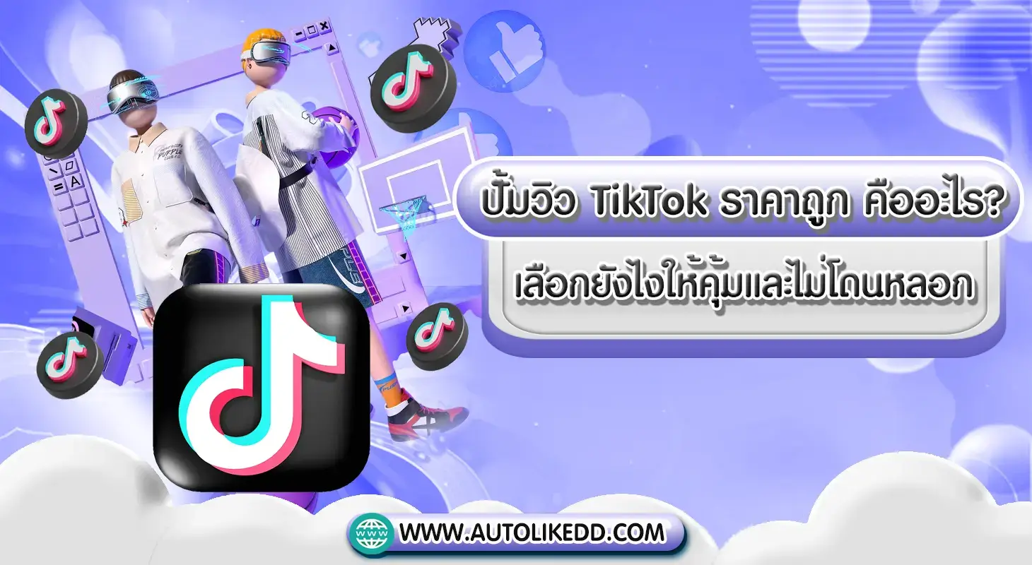 ปั้มวิว TikTok ราคาถูก วิธีเลือกบริการให้คุ้มและไม่โดนหลอก