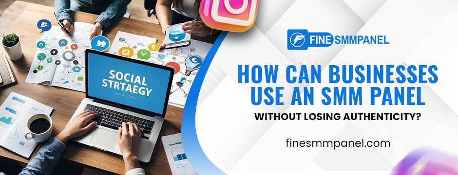 How Can Businesses Use an SMM Panel Without Losing Authenticity?