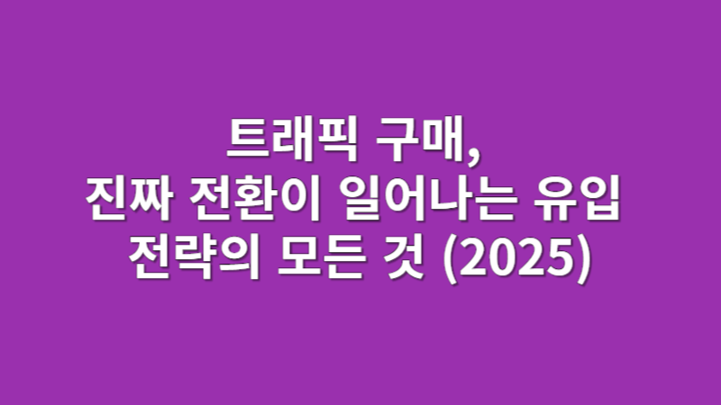 트래픽 구매, 진짜 전환이 일어나는 유입 전략의 모든 것 (2025)