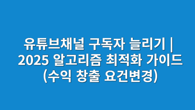 유튜브채널 구독자 늘리기 | 2025 알고리즘 최적화 가이드(수익 창출 요건변경)