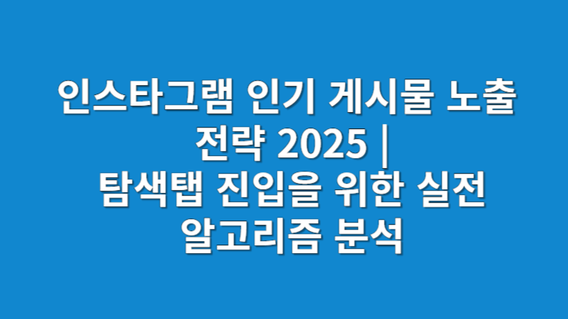인스타그램 인기 게시물 노출 전략 2025 | 탐색탭 진입을 위한 실전 알고리즘 분석