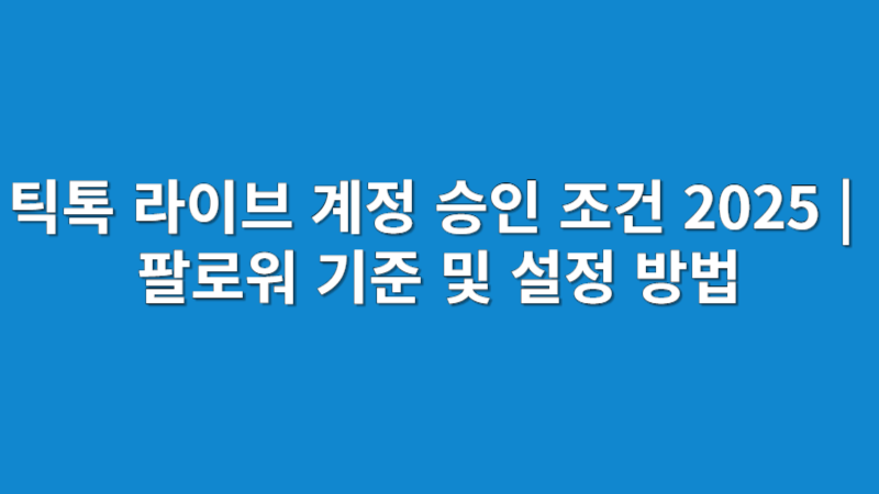 틱톡 라이브 방송하려면 자격이 필요하다고요? 승인 조건 총정리!