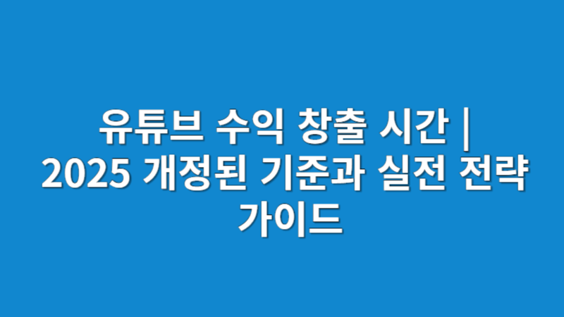 유튜브 수익 창출 시간 | 2025 개정된 기준과 실전 전략 가이드