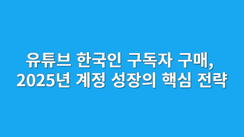 유튜브 한국인 구독자 구매, 2025년 계정 성장의 핵심 전략