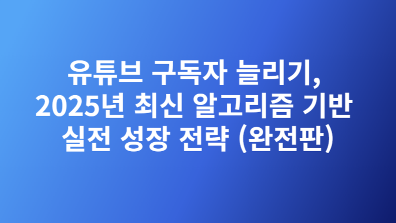 유튜브 구독자 늘리기, 2025년 최신 알고리즘 기반 실전 성장 전략 (완전판)
