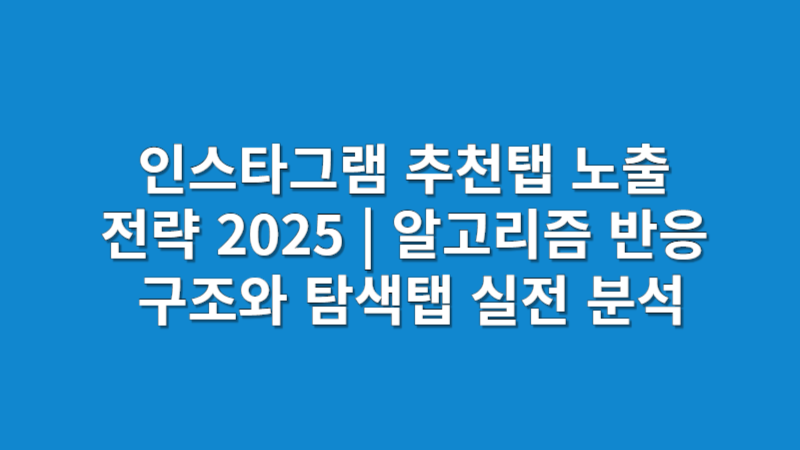 인스타그램 추천탭 노출 전략 2025 | 알고리즘 반응 구조와 탐색탭 실전 분석