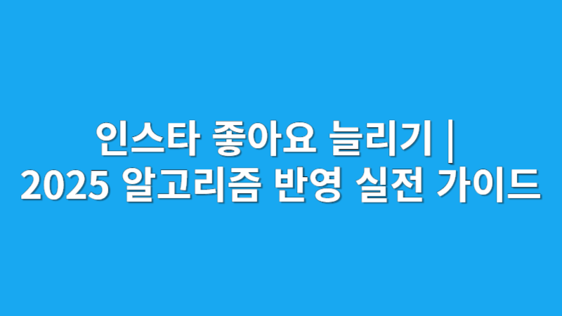 인스타 좋아요 늘리기 | 2025 알고리즘 반영 실전 가이드