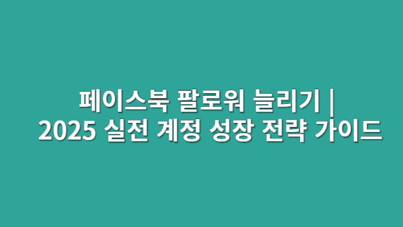 페이스북 팔로워 늘리기 | 2025 실전 계정 성장 전략 가이드