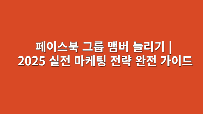 페이스북 그룹 맴버 늘리기 | 2025 실전 마케팅 전략 완전 가이드