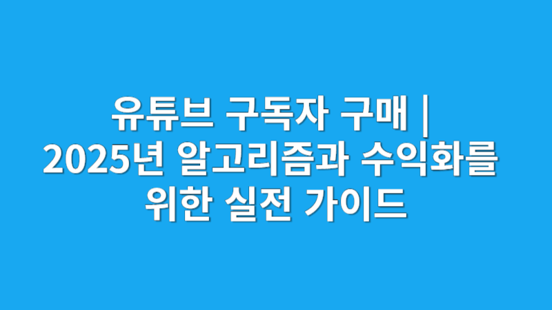 유튜브 구독자 구매 | 2025년 알고리즘과 수익화를 위한 실전 가이드