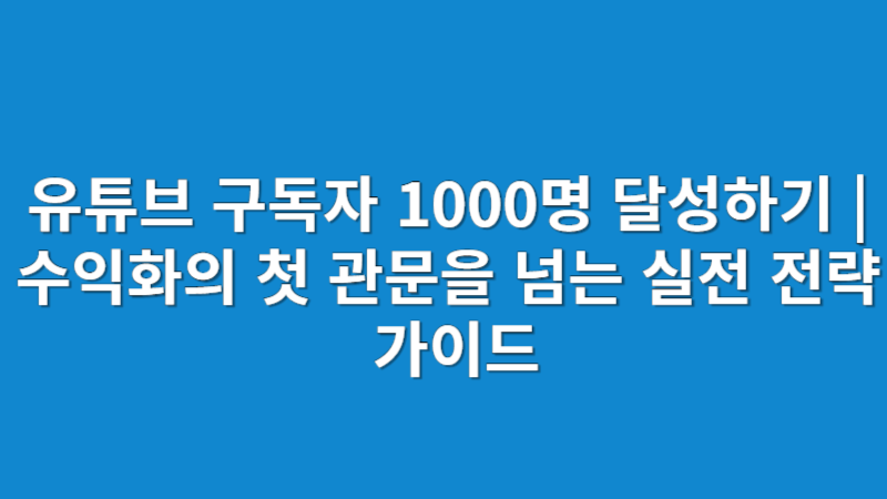 유튜브 구독자 1,000명 달성하기 | 수익화의 첫 관문을 넘는 실전 전략 가이드