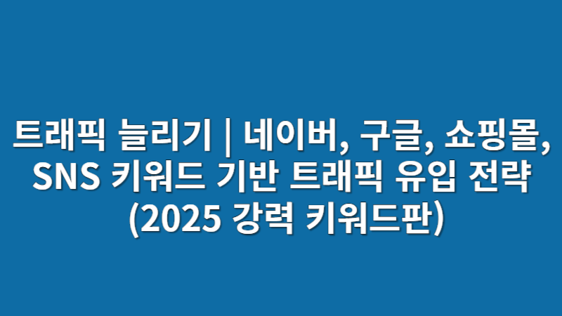 트래픽 늘리기 | 네이버, 구글, 쇼핑몰, SNS 키워드 기반 트래픽 유입 전략 (2025 강력 키워드판)