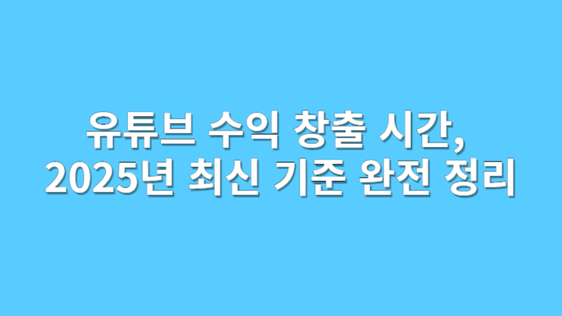 유튜브 수익 창출 시간, 2025년 최신 기준 완전 정리