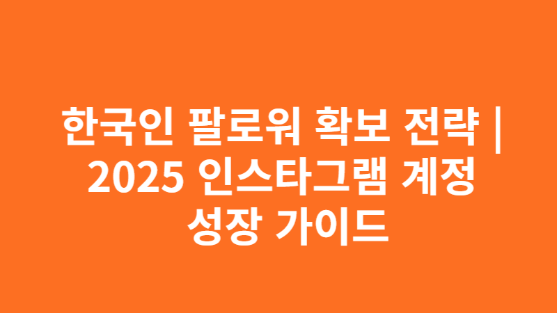 한국인 팔로워 확보 전략 | 2025 인스타그램 계정 성장 가이드 