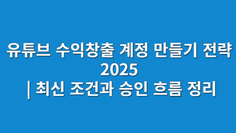 유튜브 수익창출 계정 만들기 전략 2025 | 최신 조건과 승인 흐름 정리
