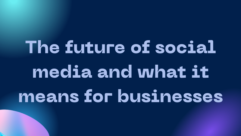 The Future of Social Media and Its Implications for Businesses