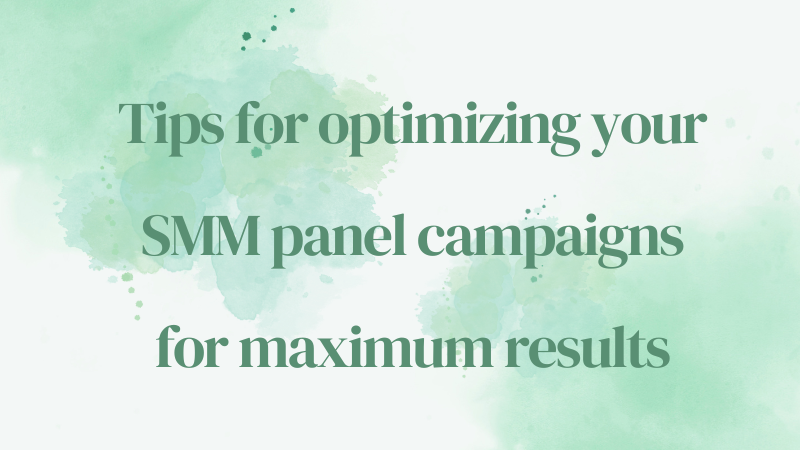 Mastering Success: Tips for Optimizing Your SMM Panel Campaigns for Maximum Results