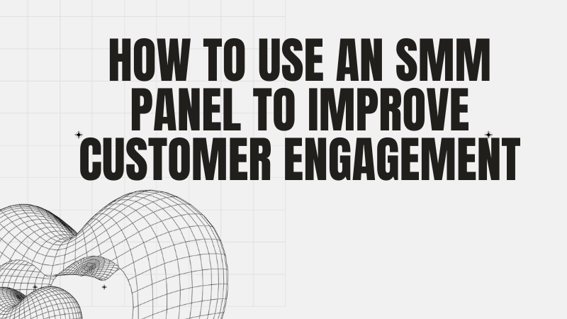 Maximizing Customer Engagement: A Comprehensive Guide on How to Use an SMM Panel Effectively