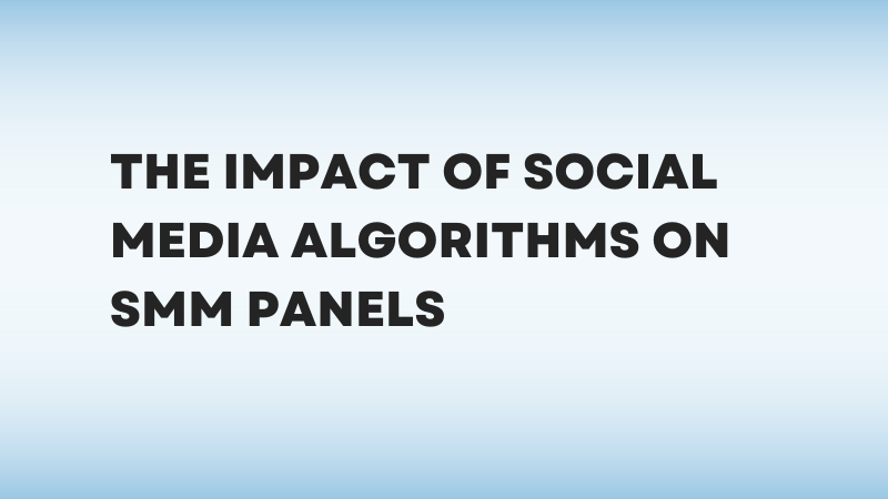 Unveiling the Impact of Social Media Algorithms on SMM Panels: A Deep Dive